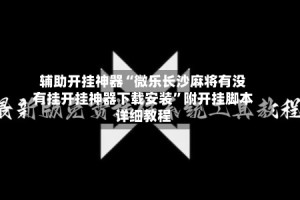 辅助开挂神器“微乐长沙麻将有没有挂开挂神器下载安装”附开挂脚本详细教程