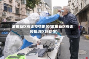 浦东新区有无疫情地区(浦东新区有无疫情地区吗现在)