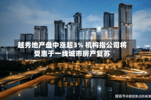 越秀地产盘中涨超3% 机构指公司将受惠于一线城市房产复苏