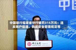 中国银行福建省分行被罚315万元：违反账户管理、数据安全管理规定等