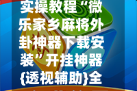 实操教程“微乐家乡麻将外卦神器下载安装”开挂神器{透视辅助}全揭秘