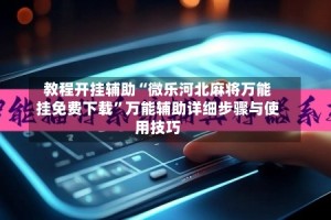 教程开挂辅助“微乐河北麻将万能挂免费下载”万能辅助详细步骤与使用技巧