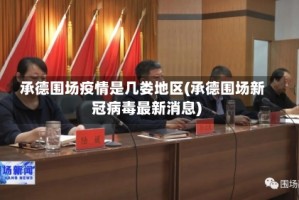 承德围场疫情是几娄地区(承德围场新冠病毒最新消息)