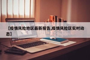 【疫情风险地区最新报告,疫情风险区实时动态】