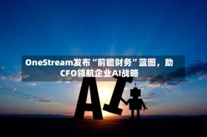 OneStream发布“前瞻财务”蓝图，助CFO领航企业AI战略