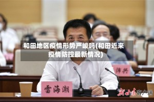 和田地区疫情形势严峻吗(和田近来疫情防控最新情况)