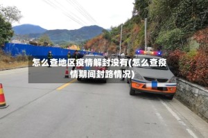 怎么查地区疫情解封没有(怎么查疫情期间封路情况)