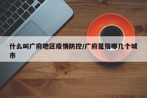 什么叫广府地区疫情防控/广府是指哪几个城市