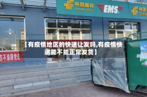 【有疫情地区的快递让发吗,有疫情快递能不能正常发货】