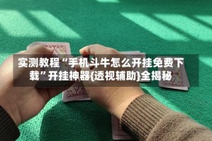 实测教程“手机斗牛怎么开挂免费下载”开挂神器{透视辅助}全揭秘