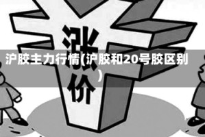 沪胶主力行情(沪胶和20号胶区别)
