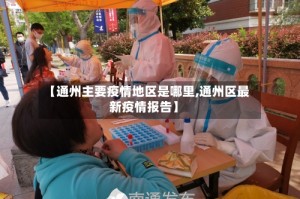 【通州主要疫情地区是哪里,通州区最新疫情报告】