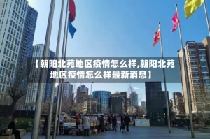 【朝阳北苑地区疫情怎么样,朝阳北苑地区疫情怎么样最新消息】