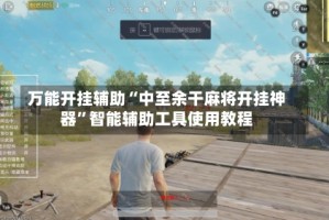 万能开挂辅助“中至余干麻将开挂神器”智能辅助工具使用教程