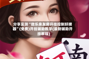分享实测“微乐亲友房开挂控制好牌器”(免费)开挂辅助教学(最新辅助开挂教程)