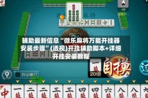 辅助最新信息“微乐麻将万能开挂器安装步骤”(透视)开挂辅助脚本+详细开挂安装教程