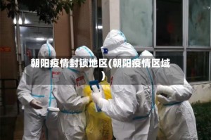 朝阳疫情封锁地区(朝阳疫情区域)