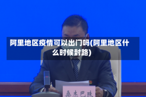 阿里地区疫情可以出门吗(阿里地区什么时候封路)