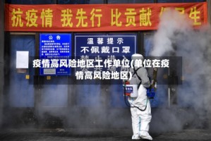 疫情高风险地区工作单位(单位在疫情高风险地区)
