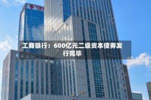 工商银行：600亿元二级资本债券发行完毕