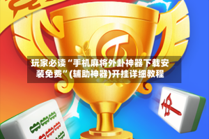 玩家必读“手机麻将外卦神器下载安装免费”(辅助神器)开挂详细教程