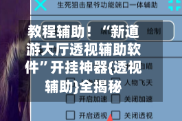 教程辅助！“新道游大厅透视辅助软件”开挂神器{透视辅助}全揭秘
