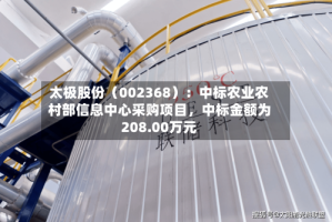 太极股份（002368）：中标农业农村部信息中心采购项目，中标金额为208.00万元