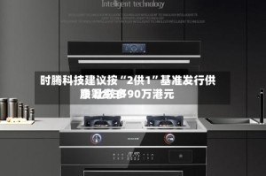 时腾科技建议按“2供1”基准发行供股 比较多净筹约3190万港元