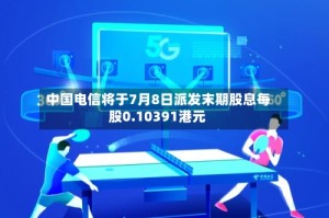 中国电信将于7月8日派发末期股息每股0.10391港元