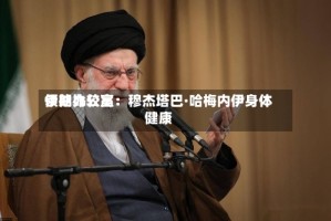 伊朗比较高领袖办公室：穆杰塔巴·哈梅内伊身体健康
