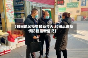 【和田地区疫情最新今天,和田近来疫情防控最新情况】