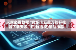 玩家必看教程“微乐卡五星万能开挂器下载安装”开挂(透视)辅助神器