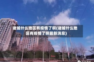 诸城什么地区有疫情了啊(诸城什么地区有疫情了啊最新消息)
