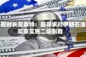 美国财长贝森特：愿寻求对伊朗石油买家实施二级制裁