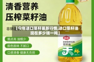 【今年进口菜籽最新行情,进口菜籽油现在多少钱一吨】