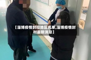 【淄博疫情封控地区名单,淄博疫情封村最新消息】