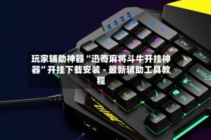 玩家辅助神器“迅奇麻将斗牛开挂神器”开挂下载安装 - 最新辅助工具教程