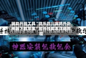 辅助开挂工具“微乐四川麻将外卦神器下载苹果”附开挂脚本详细教程