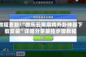 教程更新!“微乐云南麻将外卦神器下载安装”详细分享装挂步骤教程