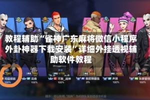 教程辅助“雀神广东麻将微信小程序外卦神器下载安装”详细外挂透视辅助软件教程
