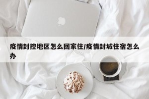 疫情封控地区怎么回家住/疫情封城住宿怎么办