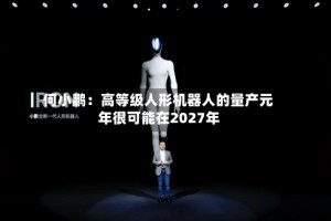 何小鹏：高等级人形机器人的量产元年很可能在2027年