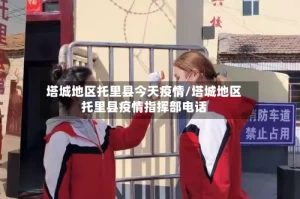塔城地区托里县今天疫情/塔城地区托里县疫情指挥部电话