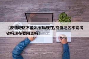 【疫情地区不能出省吗现在,疫情地区不能出省吗现在要隔离吗】