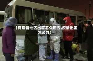 【有疫情地区出差怎么回去,疫情出差怎么办】