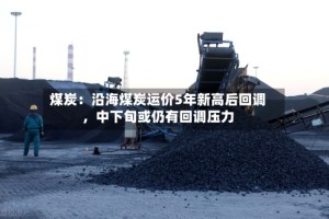 煤炭：沿海煤炭运价5年新高后回调，中下旬或仍有回调压力