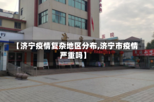 【济宁疫情复杂地区分布,济宁市疫情严重吗】