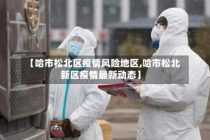 【哈市松北区疫情风险地区,哈市松北新区疫情最新动态】