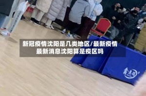 新冠疫情沈阳是几类地区/最新疫情最新消息沈阳算是疫区吗
