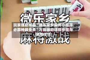 玩家辅助神器“微乐家乡麻将小程序必赢神器免费”万能辅助详细步骤与使用技巧